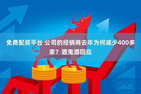 免费配资平台 公司的经销商去年为何减少400多家？酒鬼酒回应