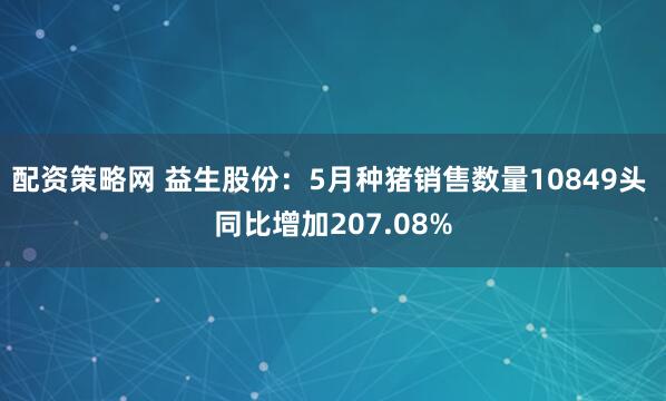 配资策略网 益生股份：5月种猪销售数量10849头 同比增加207.08%