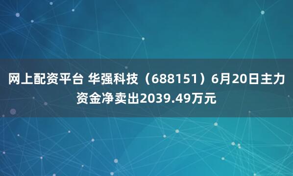 网上配资平台 华强科技（688151）6月20日主力资金净卖出2039.49万元