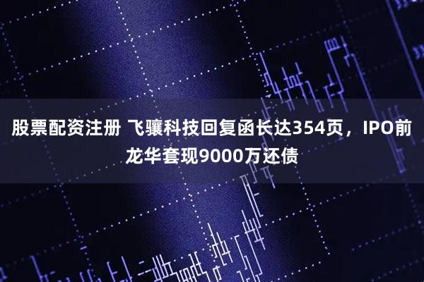 股票配资注册 飞骧科技回复函长达354页，IPO前龙华套现9000万还债