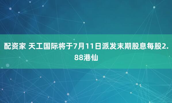 配资家 天工国际将于7月11日派发末期股息每股2.88港仙