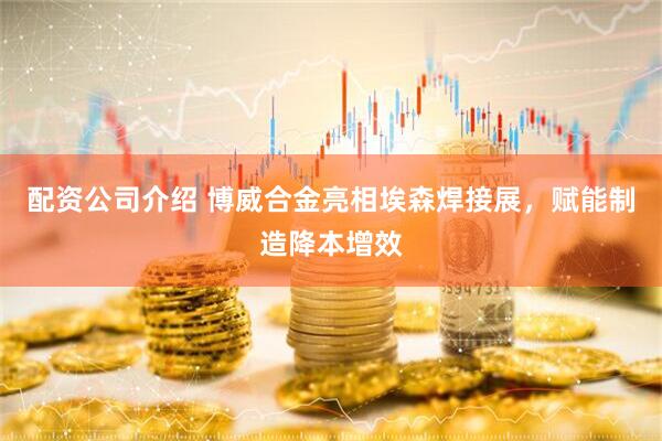 配资公司介绍 博威合金亮相埃森焊接展，赋能制造降本增效