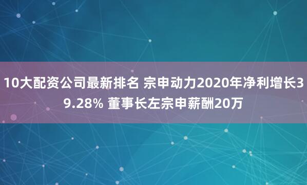 10大配资公司最新排名 宗申动力2020年净利增长39.28% 董事长左宗申薪酬20万