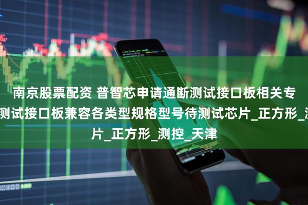 南京股票配资 普智芯申请通断测试接口板相关专利，实现测试接口板兼容各类型规格型号待测试芯片_正方形_测控_天津