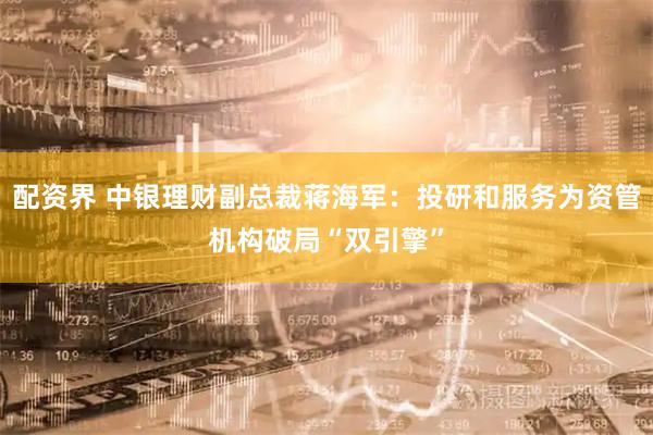 配资界 中银理财副总裁蒋海军：投研和服务为资管机构破局“双引擎”
