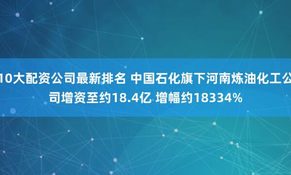 10大配资公司最新排名 中国石化旗下河南炼油化工公司增资至约18.4亿 增幅约18334%