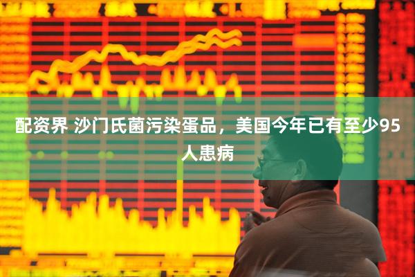 配资界 沙门氏菌污染蛋品，美国今年已有至少95人患病