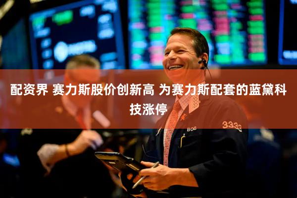 配资界 赛力斯股价创新高 为赛力斯配套的蓝黛科技涨停