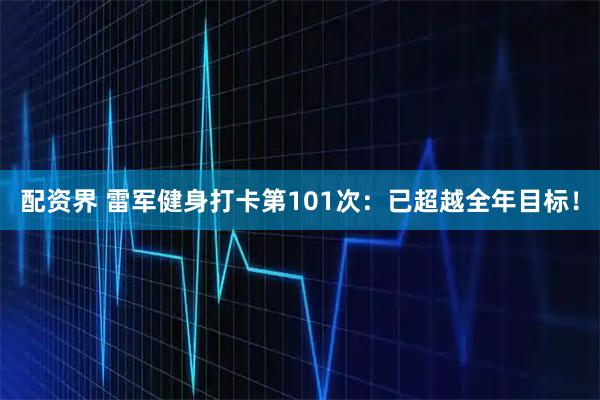 配资界 雷军健身打卡第101次：已超越全年目标！