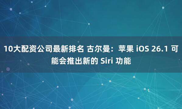 10大配资公司最新排名 古尔曼：苹果 iOS 26.1 可能会推出新的 Siri 功能