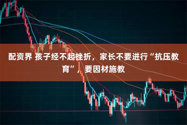 配资界 孩子经不起挫折，家长不要进行“抗压教育”，要因材施教