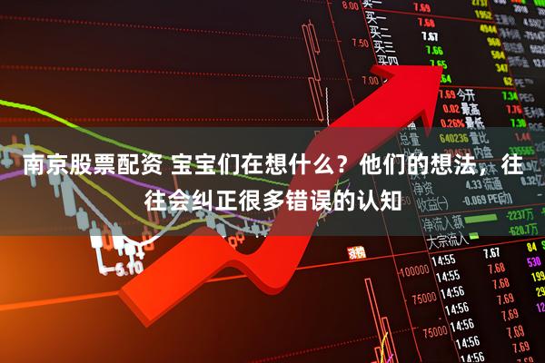 南京股票配资 宝宝们在想什么？他们的想法，往往会纠正很多错误的认知
