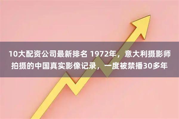10大配资公司最新排名 1972年，意大利摄影师拍摄的中国真实影像记录，一度被禁播30多年