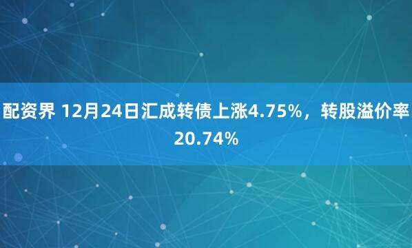 配资界 12月24日汇成转债上涨4.75%，转股溢价率20.74%