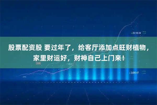 股票配资股 要过年了，给客厅添加点旺财植物，家里财运好，财神自己上门来！