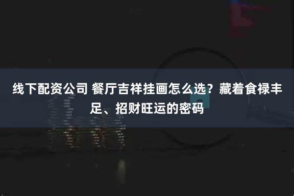 线下配资公司 餐厅吉祥挂画怎么选？藏着食禄丰足、招财旺运的密码