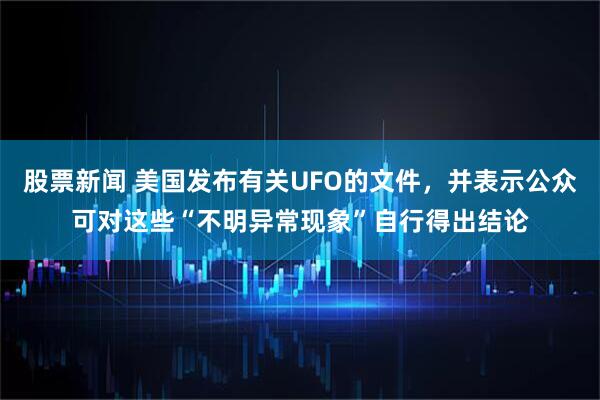 股票新闻 美国发布有关UFO的文件，并表示公众可对这些“不明异常现象”自行得出结论