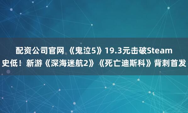 配资公司官网 《鬼泣5》19.3元击破Steam史低！新游《深海迷航2》《死亡迪斯科》背刺首发