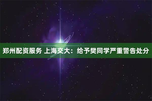 郑州配资服务 上海交大：给予樊同学严重警告处分