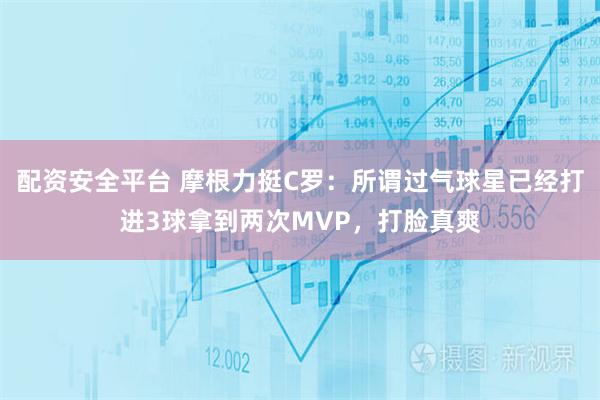 配资安全平台 摩根力挺C罗：所谓过气球星已经打进3球拿到两次MVP，打脸真爽