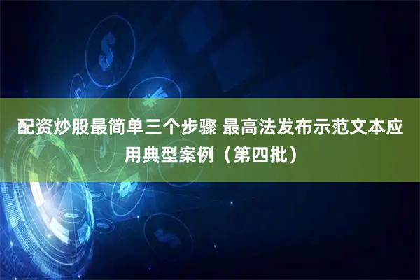 配资炒股最简单三个步骤 最高法发布示范文本应用典型案例（第四批）