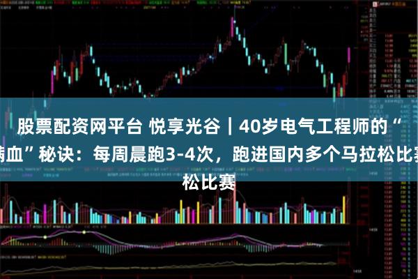 股票配资网平台 悦享光谷｜40岁电气工程师的“满血”秘诀：每周晨跑3-4次，跑进国内多个马拉松比赛