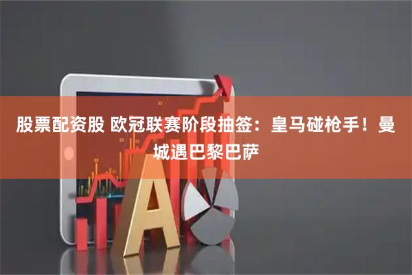 股票配资股 欧冠联赛阶段抽签：皇马碰枪手！曼城遇巴黎巴萨
