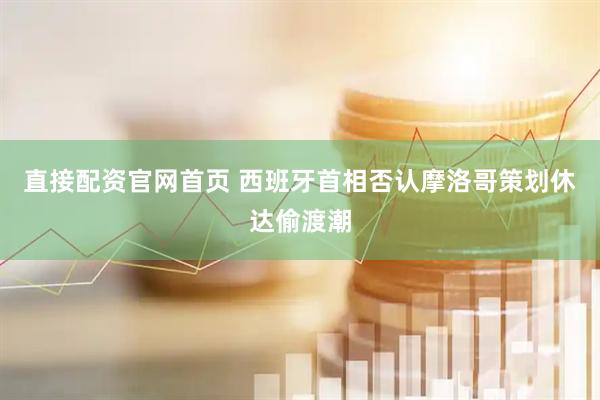 直接配资官网首页 西班牙首相否认摩洛哥策划休达偷渡潮