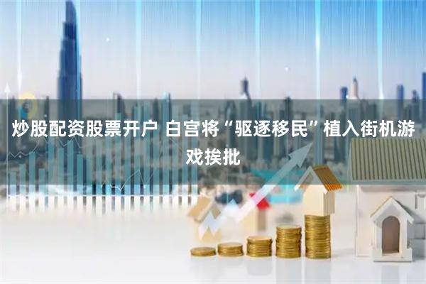 炒股配资股票开户 白宫将“驱逐移民”植入街机游戏挨批