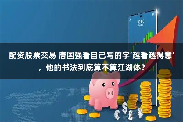 配资股票交易 唐国强看自己写的字‘越看越得意’，他的书法到底算不算江湖体？