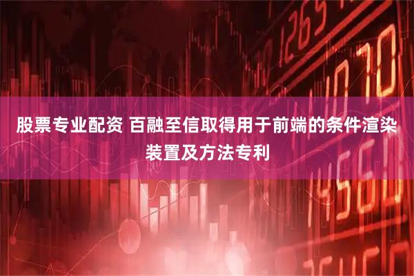 股票专业配资 百融至信取得用于前端的条件渲染装置及方法专利