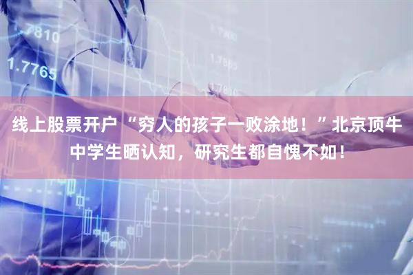线上股票开户 “穷人的孩子一败涂地！”北京顶牛中学生晒认知，研究生都自愧不如！